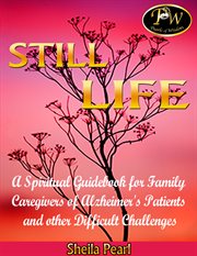Still life. A Spiritual Guidebook for Family Caregivers of Alzheimer's Patients and Other Difficult Challenges cover image cdn