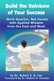 Build the rainbow of your success. Work Smarter, Not Harder with Applied Wisdom from the East and West cover image cdn