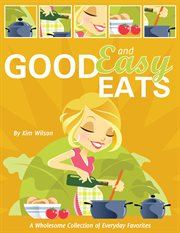 Good and easy eats. A Wholesome Collection of Everyday Favorites cover image cdn