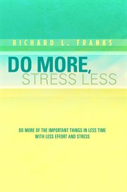 Do more, stress less. Do More of the Important Things in Less Time with Less Effort and Stress cover image cdn