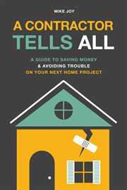 A contractor tells all. A Guide to Saving Money & Avoiding Trouble On Your Next Home Project cover image cdn