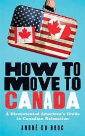 How to move to Canada: a discontented American's guide to Canadian relocation / Andrâe Du Broc cover image cdn