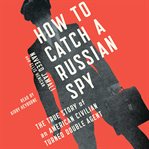 How to catch a Russian spy: the true story of an American civilian turned self-taught double agent cover image cdn