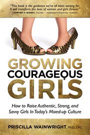Growing courageous girls. How to Raise Authentic, Strong, And Savvy Girls in Today's Mixed-Up Culture cover image cdn