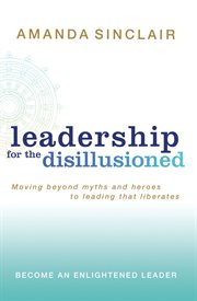 Leadership for the disillusioned: moving beyond myths and heroes to leading that liberates cover image cdn