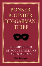 Bonker, bounder, beggarman, thief: a compendium of rogues, villains and scandals cover image cdn