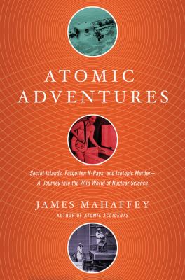 Atomic adventures : secret islands, forgotten n -rays, and isotopic murder--a journey into the wild world of nuclear science  cover image cdn