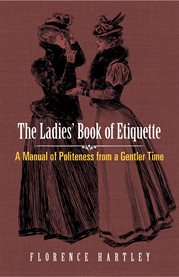 The ladies' book of etiquette and manual of politeness: a complete hand book for the use of the lady in polite society : containing full directions for correct manners, dress, deportment, and conversation, rules for the duties of both hostess and guest in morning receptions, dinner companies, visiting, evening parties and balls, a complete guide for letter writing and cards of compliment, hints on managing servants, on the preservation of health, and on accomplishments : and also useful receipts for the complexion, hair, and with hints and directons for the care of the wardrobe cover image cdn