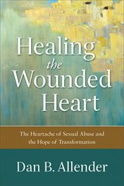 Healing the wounded heart : the heartache of sexual abuse and the hope of transformation cover image cdn