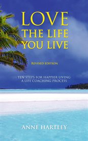 Love the life you live : ten steps for happier living, a life coaching process cover image cdn