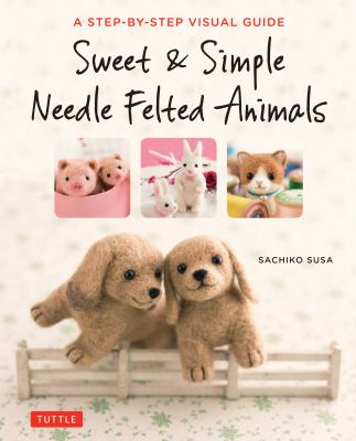 Sweet & simple needle felted animals : a step-by-step visual guide  cover image cdn