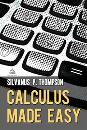 Calculus made easy : being a very-simplest introduction to those beautiful methods of reckoning which are generally called by the terrifying names of the differential calculus and the integral calculus cover image cdn