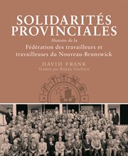 Solidarités provinciales : Histoire de la Fédération des travailleurs et travailleuses du Nouveau-Brunswick cover image cdn
