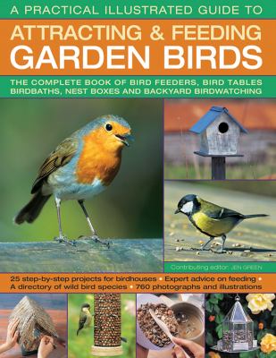 A practical illustrated guide to attracting & feeding garden birds : the complete books of bird feeders, bird tables, birdbaths, nest boxes and backyard birdwatching : 25 step-by-step projects for birdhouses, expert advice on feeding, a directory of wild bird species, 760 photographs and illustrations  cover image cdn