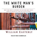 The white man's burden : why the west's efforts to aid the rest have done so much ill and so little good cover image cdn