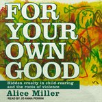 For your own good : hidden cruelty in child-rearing and the roots of violence cover image cdn