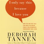 I only say this because I love you : how the way we talk can make or break family relationships throughout our lives cover image cdn