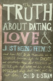 The truth about dating, love & just being friends : and how not to be miserable as a teenager because life is short, and seriously things don't magically get better after high school and lots of other important stuff, but we'll get to that later-- cover image cdn