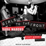 Girls to the front : the true story of the Riot grrrl revolution cover image cdn