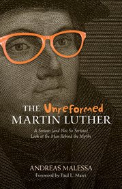 The unreformed Martin Luther : a serious (and not so serious) look at the man behind the myths cover image cdn
