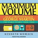 Maximum volume : the life of Beatles producer George Martin, the early years, 1926-1966 cover image cdn