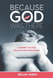 Because God was there : a journey of loss, healing and overcoming cover image cdn