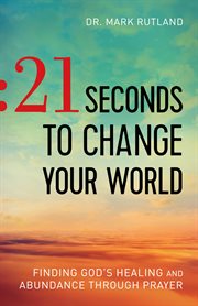 21 seconds to change your world : finding God's healing and abundance through prayer cover image cdn