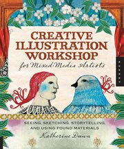Creative illustration workshop for mixed media artists : seeing, sketching, storytelling, and using found materials cover image cdn