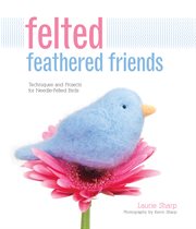 Felted feathered friends : techniques and projects for needle-felted birds cover image cdn