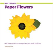 How to make 100 paper flowers : ideas and instruction for folding, cutting, and simple sculptures cover image cdn