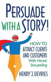 Persuade with a story!. How to Attract Clients and Customers With Heroic Storytelling cover image cdn