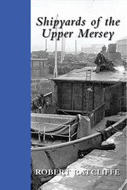 Shipyards of the Upper Mersey : being a study of the ships and boat yards of Runcorn, Frodsham, Widnes, Ellesmere Port, Sankey and Warrington : and an in-depth look at these facilities with focus also on the other maritime industries of the area cover image cdn