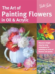 The Art of Painting Flowers in Oil & Acrylic : discover simple step-by-step techniques for painting an array of flowers and plants cover image cdn
