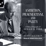Ambition, pragmatism, and party : a political biography of Gerald R. Ford cover image cdn