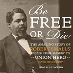 Be free or die : the amazing story of Robert Smalls' escape from slavery to Union hero cover image cdn