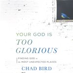 Your God is too glorious : finding God in the most unexpected places cover image cdn