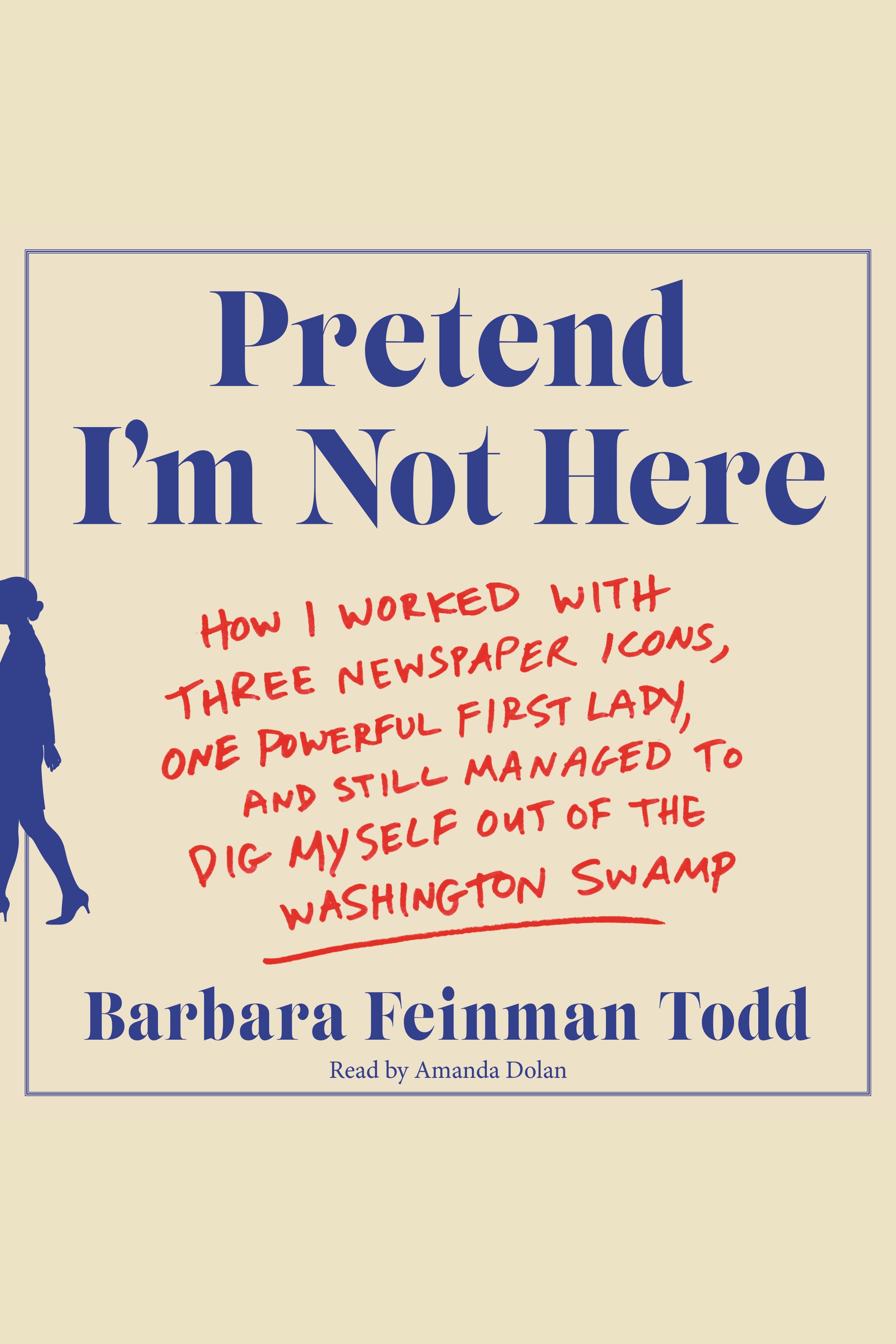 Pretend I'm Not Here How I Worked With Three Newspaper Icons, One Powerful First Lady, and Still Managed to Dig Myself Out of the Washington Swamp cover image cdn