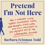 Pretend I'm not here : how I worked with three newspaper icons, one powerful first lady, and still managed to dig myself out of the Washington swamp cover image cdn