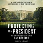 Protecting the president : an insider's account of the troubled Secret Service in an era of evolving threats cover image cdn