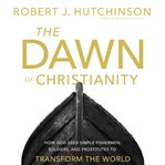 The dawn of christianity : how god used simple fishermen, soldiers, and prostitutes to transform the world cover image cdn