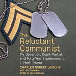 The reluctant communist : my desertion, court-martial, and forty-year imprisonment in North Korea cover image cdn
