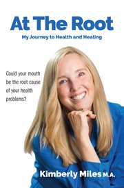 At the root: my journey to health and healing. Could your mouth be the root cause of your health problems? cover image cdn