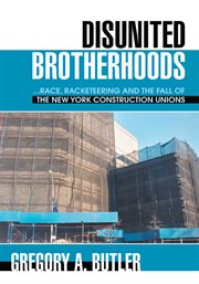 Disunited brotherhood : race, racketeering and the fall of the New York construction unions cover image cdn
