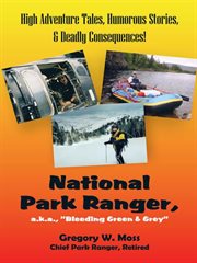 National park ranger, a.k.a, "bleeding green & grey" : high adventure tales, humorous stories, & deadly consequences! cover image cdn