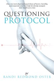 Questioning Protocol : How One Mom Dispensed Equal Doses of Humor, Humility, and Corporate Smarts to Help Her Family Navigate Their Health Care Crisis cover image cdn