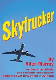 Skytrucker : incidents, accidents and romantic attachments gathered over forty years in aviation cover image cdn