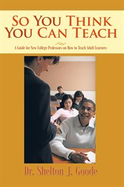 So you think you can teach : a guide for new college professors on how to teach adult learners cover image cdn