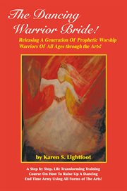 The dancing warrior bride!. Releasing a Generation of Prophetic Worship Warriors of All Ages Through the Arts! cover image cdn