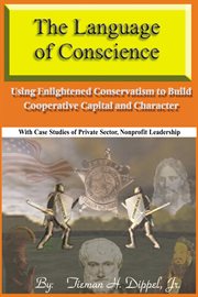 The language of conscience : using enlightened conservatism to build cooperative capital and character : with case studies of private sector, nonprofit leadership cover image cdn