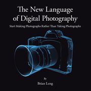 The new language of digital photography. Start Making Photographs Rather Than Taking Photographs cover image cdn